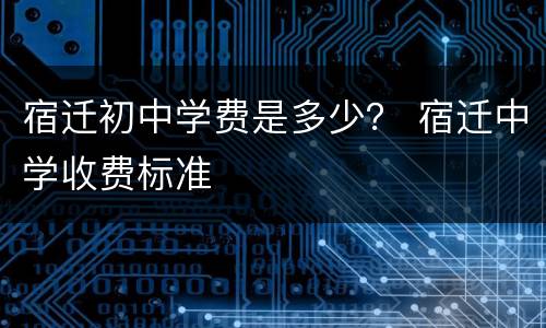 宿迁初中学费是多少？ 宿迁中学收费标准