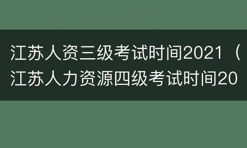 江苏人资三级考试时间2021（江苏人力资源四级考试时间2021）