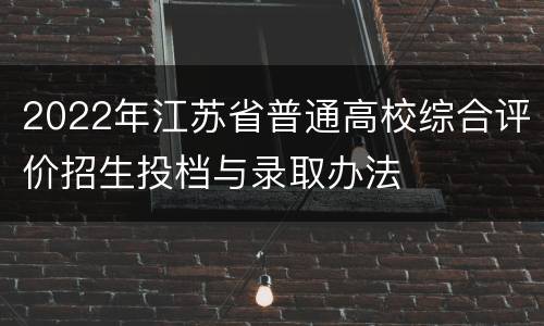 2022年江苏省普通高校综合评价招生投档与录取办法