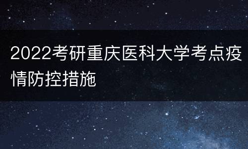 2022考研重庆医科大学考点疫情防控措施