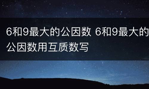 6和9最大的公因数 6和9最大的公因数用互质数写