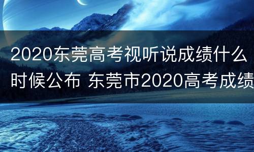 2020东莞高考视听说成绩什么时候公布 东莞市2020高考成绩