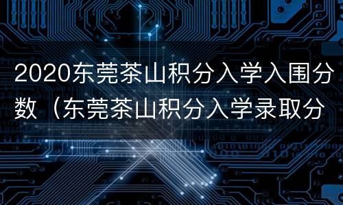 2020东莞茶山积分入学入围分数（东莞茶山积分入学录取分数线）