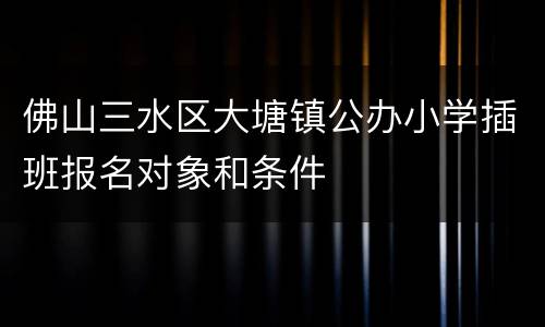 佛山三水区大塘镇公办小学插班报名对象和条件