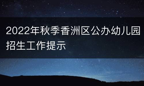 2022年秋季香洲区公办幼儿园招生工作提示