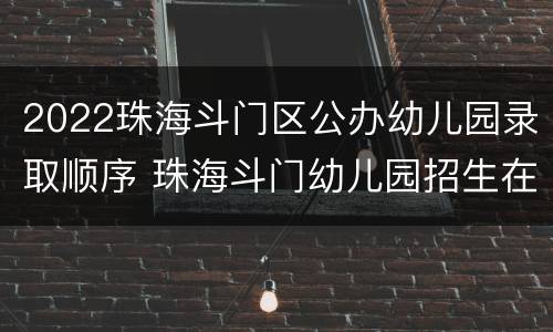 2022珠海斗门区公办幼儿园录取顺序 珠海斗门幼儿园招生在几月