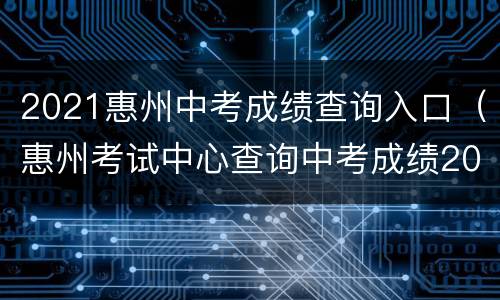 2021惠州中考成绩查询入口（惠州考试中心查询中考成绩2021）