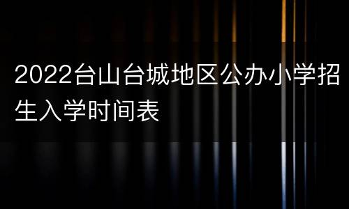2022台山台城地区公办小学招生入学时间表