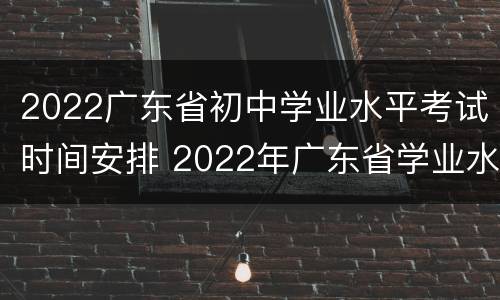 2022广东省初中学业水平考试时间安排 2022年广东省学业水平考试时间