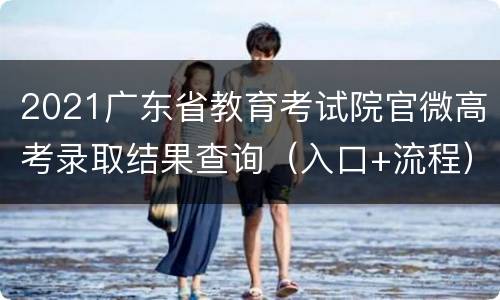 2021广东省教育考试院官微高考录取结果查询（入口+流程）