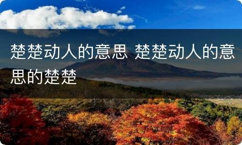 楚楚动人的意思 楚楚动人的意思的楚楚