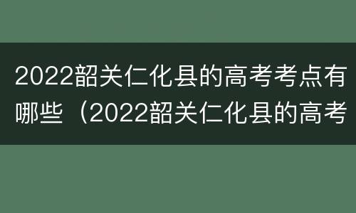 2022韶关仁化县的高考考点有哪些（2022韶关仁化县的高考考点有哪些学生）