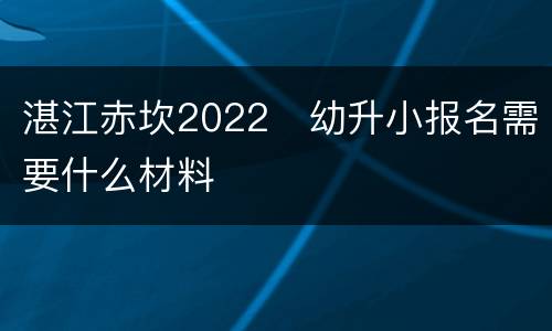 湛江赤坎2022​幼升小报名需要什么材料