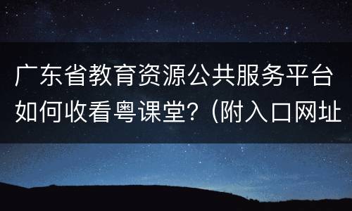 广东省教育资源公共服务平台如何收看粤课堂？(附入口网址)