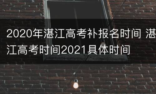 2020年湛江高考补报名时间 湛江高考时间2021具体时间
