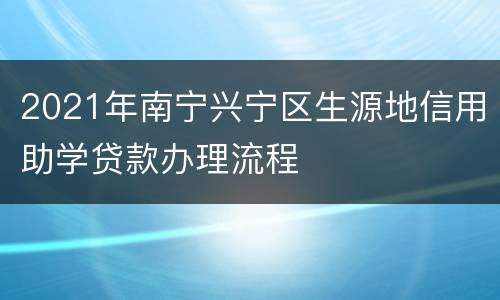 2021年南宁兴宁区生源地信用助学贷款办理流程