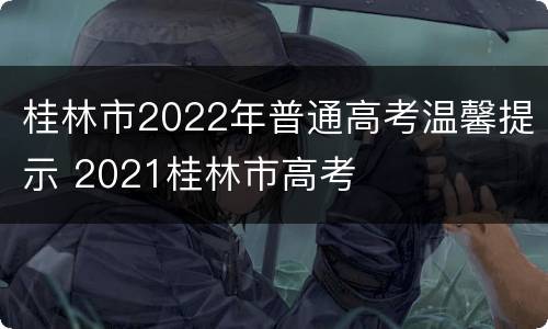 桂林市2022年普通高考温馨提示 2021桂林市高考