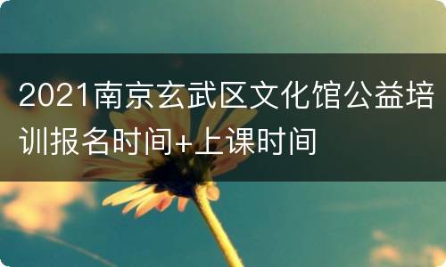 2021南京玄武区文化馆公益培训报名时间+上课时间