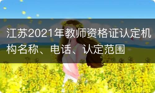 江苏2021年教师资格证认定机构名称、电话、认定范围