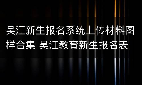 吴江新生报名系统上传材料图样合集 吴江教育新生报名表