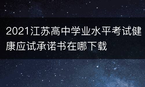2021江苏高中学业水平考试健康应试承诺书在哪下载