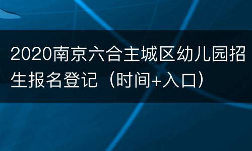 2020南京六合主城区幼儿园招生报名登记（时间+入口）