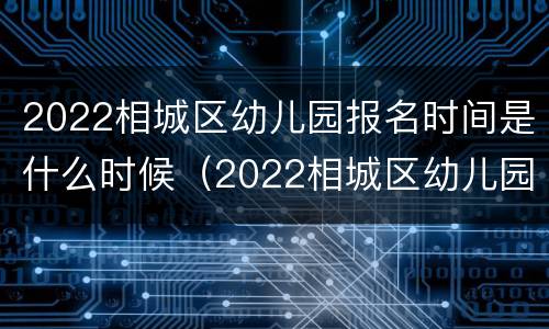 2022相城区幼儿园报名时间是什么时候（2022相城区幼儿园报名时间是什么时候公布）