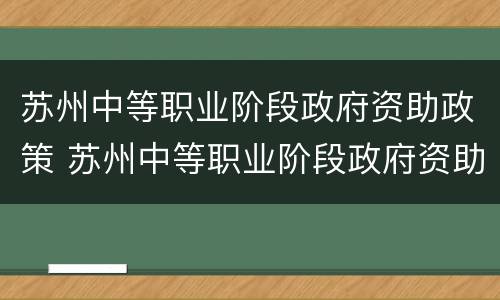 苏州中等职业阶段政府资助政策 苏州中等职业阶段政府资助政策是什么