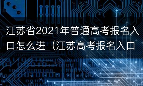 江苏省2021年普通高考报名入口怎么进（江苏高考报名入口网址）