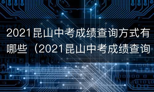 2021昆山中考成绩查询方式有哪些（2021昆山中考成绩查询方式有哪些呢）