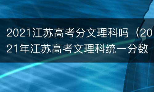 2021江苏高考分文理科吗（2021年江苏高考文理科统一分数线吗）