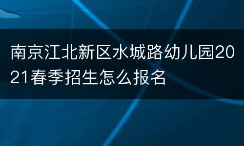 南京江北新区水城路幼儿园2021春季招生怎么报名
