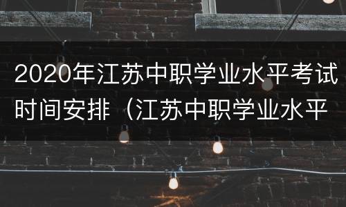 2020年江苏中职学业水平考试时间安排（江苏中职学业水平考试成绩什么时候出来）