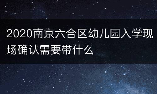 2020南京六合区幼儿园入学现场确认需要带什么