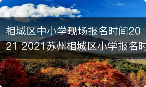 相城区中小学现场报名时间2021 2021苏州相城区小学报名时间