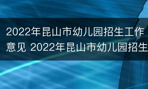 2022年昆山市幼儿园招生工作意见 2022年昆山市幼儿园招生工作意见建议