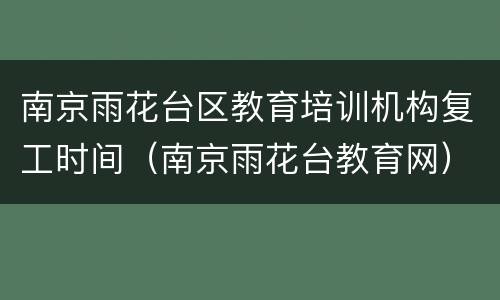 南京雨花台区教育培训机构复工时间（南京雨花台教育网）
