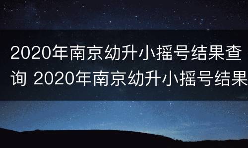 2020年南京幼升小摇号结果查询 2020年南京幼升小摇号结果查询官网