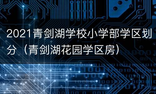 2021青剑湖学校小学部学区划分（青剑湖花园学区房）