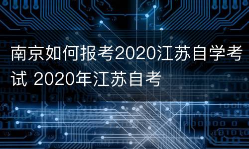 南京如何报考2020江苏自学考试 2020年江苏自考