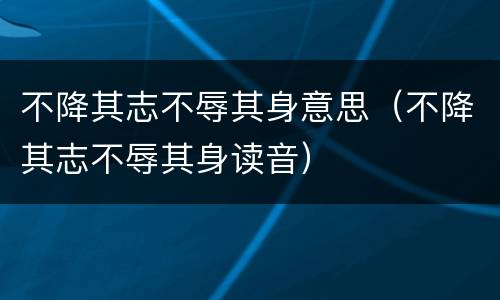 不降其志不辱其身意思（不降其志不辱其身读音）