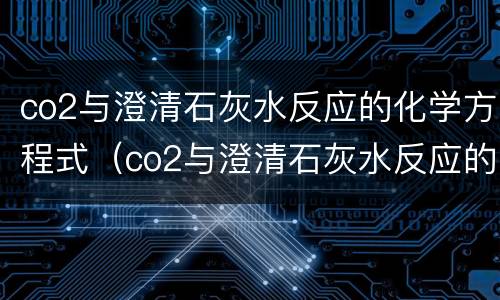 co2与澄清石灰水反应的化学方程式（co2与澄清石灰水反应的化学方程式怎么读）