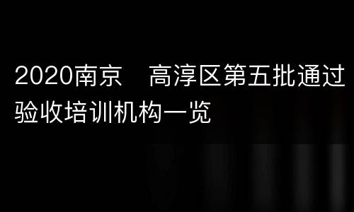 2020南京​高淳区第五批通过验收培训机构一览