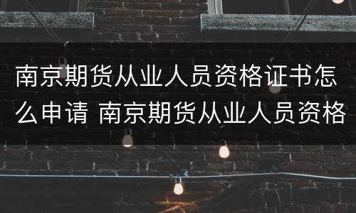 南京期货从业人员资格证书怎么申请 南京期货从业人员资格证书怎么申请领取