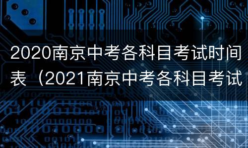 2020南京中考各科目考试时间表（2021南京中考各科目考试时间）