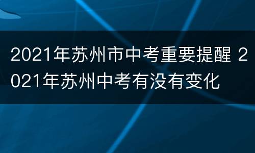 2021年苏州市中考重要提醒 2021年苏州中考有没有变化