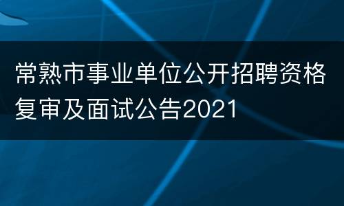 常熟市事业单位公开招聘资格复审及面试公告2021