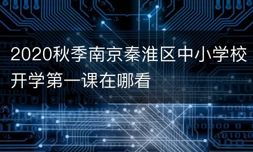 2020秋季南京秦淮区中小学校开学第一课在哪看