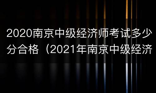 2020南京中级经济师考试多少分合格（2021年南京中级经济师报名）