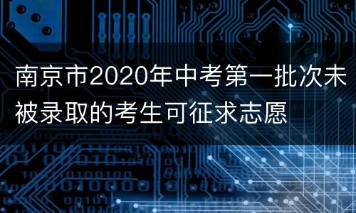 南京市2020年中考第一批次未被录取的考生可征求志愿